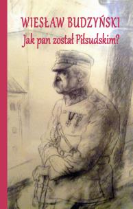 Jak pan został Piłsudskim. Autor: Budzyński Wiesław. Multiszop.pl Okładka książki Jak pan został Piłsudskim