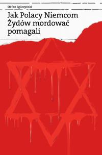 Jak Polacy Niemcom Żydów mordować pomagali. Autor: Stefan Zgliczyński. Multiszop.pl Okładka książki Jak Polacy Niemcom Żydów mordować pomagali