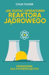 jak zostać operatorem reaktora jądrowego. przewodnik dla początkujących. Autor: Tucker Colin. Multiszop.pl Okładka książki jak zostać operatorem reaktora jądrowego. przewodnik dla początkujących