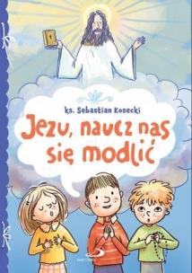 Jezu, naucz nas się modlić. Autor:   Praca zbiorowa. Multiszop.pl Okładka książki Jezu, naucz nas się modlić