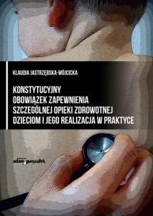 Okładka książki Konstytucyjny obowiązek zapewnienia szczególnej opieki zdrowotnej dzieciom i jego realizacja w praktyce