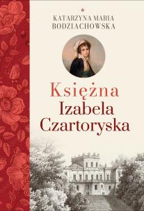 Księżna Izabela Czartoryska, cz. I. Autor: Katarzyna Maria Bodziachowska. Multiszop.pl Okładka książki Księżna Izabela Czartoryska, cz. I