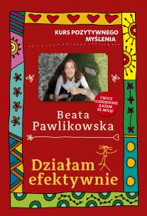 Kurs pozytywnego myślenia. Działam efektywnie. Autor: Beata Pawlikowska. Multiszop.pl Okładka książki Kurs pozytywnego myślenia. Działam efektywnie