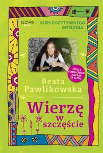 Kurs pozytywnego myślenia. Wierze w szczęście. Autor: Beata Pawlikowska. Multiszop.pl Okładka książki Kurs pozytywnego myślenia. Wierze w szczęście