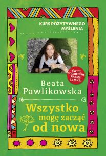 Kurs pozytywnego myślenia. Wszystko mogę zacząć... Autor: Beata Pawlikowska. Multiszop.pl Okładka książki Kurs pozytywnego myślenia. Wszystko mogę zacząć..