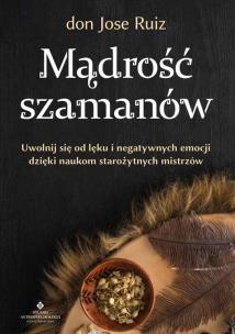 Mądrość szamanów. Uwolnij się od lęku i negatywnych emocji dzięki naukom starożytnych mistrzów. Autor: don Jose Ruiz. Multiszop.pl Okładka książki Mądrość szamanów. Uwolnij się od lęku i negatywnych emocji dzięki naukom starożytnych mistrzów