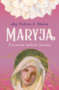 Maryja. Pierwsza miłość świata wyd. 2023. Autor: Fulton J. Sheen. Multiszop.pl Okładka książki Maryja. Pierwsza miłość świata wyd. 2023
