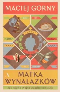 Matka wynalazków. Jak Wielka Wojna urządza nam życie. Autor: Górny Maciej. Multiszop.pl Okładka książki Matka wynalazków. Jak Wielka Wojna urządza nam życie