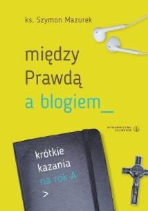 Między Prawdą a blogiem. Krótkie kazania na rok A. Autor: ks. Szymon Mazurek. Multiszop.pl Okładka książki Między Prawdą a blogiem. Krótkie kazania na rok A