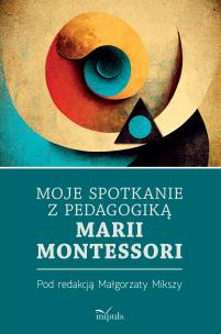 Moje spotkanie z pedagogiką Marii Montessori. Autor: Miksza Małgorzata. Multiszop.pl Okładka książki Moje spotkanie z pedagogiką Marii Montessori