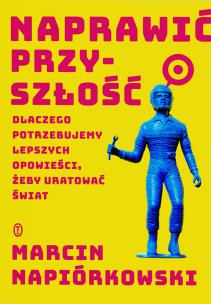 Naprawić przyszłość. Dlaczego potrzebujemy lepszych opowieści, żeby uratować świat. Autor: Napiórkowski Marcin. Multiszop.pl Okładka książki Naprawić przyszłość. Dlaczego potrzebujemy lepszych opowieści, żeby uratować świat