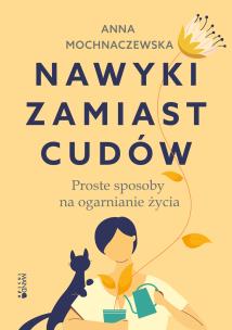 Nawyki zamiast cudów. Proste sposoby na ogarnianie życia. Autor: Anna Mochnaczewska. Multiszop.pl Okładka książki Nawyki zamiast cudów. Proste sposoby na ogarnianie życia