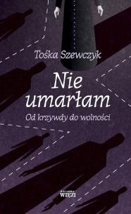 Nie umarłam Od krzywdy do wolności. Autor: Tośka Szewczyk. Multiszop.pl Okładka książki Nie umarłam Od krzywdy do wolności