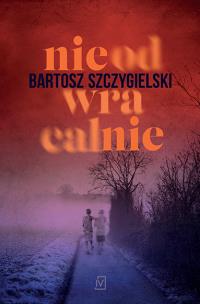 Nieodwracalnie. Autor: Bartosz Szczygielski. Multiszop.pl Okładka książki Nieodwracalnie