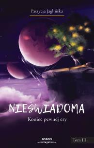 Nieświadoma. Koniec pewnej ery. Tom 3. Autor: Patrycja Jaglińska. Multiszop.pl Okładka książki Nieświadoma. Koniec pewnej ery. Tom 3