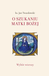 O szukaniu Matki Bożej. Wybór wierszy. Autor: Jan Twardowski. Multiszop.pl Okładka książki O szukaniu Matki Bożej. Wybór wierszy