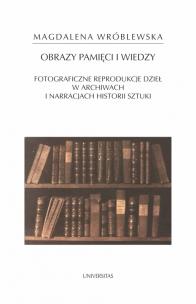 Obraz pamięci i wiedzy. Fotograficzne reprodukcje dzieł w archiwach i narracjach historii sztuki. Autor: Wróblewska Magdalena. Multiszop.pl Okładka książki Obraz pamięci i wiedzy. Fotograficzne reprodukcje dzieł w archiwach i narracjach historii sztuki