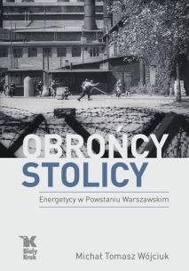 Obrońcy Stolicy. Energetycy w Powstaniu Warszawskim. Autor: Wójciuk Michał Tomasz. Multiszop.pl Okładka książki Obrońcy Stolicy. Energetycy w Powstaniu Warszawskim