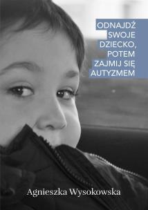 Odnajdź swoje dziecko, potem zajmij się autyzmem. Autor: Agnieszka Wysokowska. Multiszop.pl Okładka książki Odnajdź swoje dziecko, potem zajmij się autyzmem