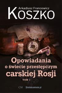 Opowiadania o świecie przestępczym carskiej Rosji Tom 3. Autor: Koszko Arkadiusz Francewicz. Multiszop.pl Okładka książki Opowiadania o świecie przestępczym carskiej Rosji Tom 3