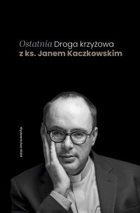 Ostatnia Droga krzyżowa z ks. Janem Kaczkowskim. Autor: Jan Kaczkowski. Multiszop.pl Okładka książki Ostatnia Droga krzyżowa z ks. Janem Kaczkowskim