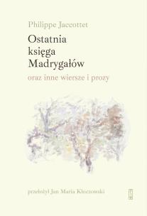 Okładka książki Ostatnia księga Madrygałów oraz inne prozy i wiersze z lat 2001-2018