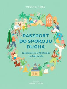 Paszport do spokoju ducha. Spokojne życie w 30 słowach z całego świata. Autor: Megan C. Hayes, Amelia Flower. Multiszop.pl Okładka książki Paszport do spokoju ducha. Spokojne życie w 30 słowach z całego świata