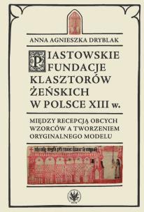 Okładka książki Piastowskie fundacje klasztorów żeńskich w Polsce XIII w. Między recepcją obcych wzorców