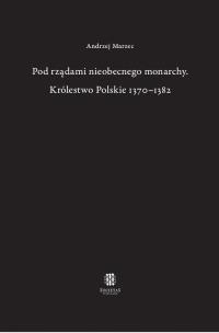 Okładka książki Pod rządami nieobecnego monarchy Królestwo Polskie 1370-1382