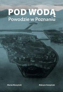 Pod wodą. Powodzie w Poznaniu. Autor: Maciej Moszyński, Maksym Kempiński. Multiszop.pl Okładka książki Pod wodą. Powodzie w Poznaniu
