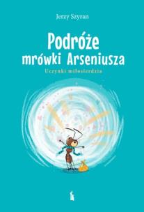 Podróże mrówki Arseniusza. Uczynki miłosierdzia. Autor: Jerzy Szyran. Multiszop.pl Okładka książki Podróże mrówki Arseniusza. Uczynki miłosierdzia