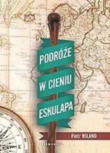 Podróże w cieniu Eskulapa. Autor: Wiland Piotr. Multiszop.pl Okładka książki Podróże w cieniu Eskulapa