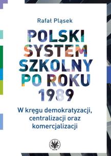 Okładka książki Polski system szkolny po roku 1989. W kręgu demokratyzacji, centralizacji oraz komercjalizacji