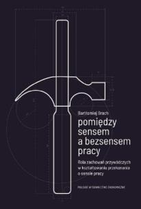 Okładka książki Pomiędzy sensem a bezsensem pracy. Rola zachowań przywódczych w kształtowaniu przekonania o sensie pracy