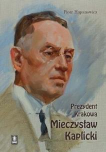 Prezydent Krakowa Mieczysław Kaplicki. Autor: Hapanowicz Piotr. Multiszop.pl Okładka książki Prezydent Krakowa Mieczysław Kaplicki
