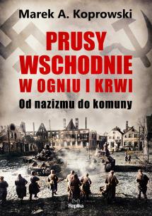 Prusy Wschodnie w ogniu i krwi. Od nazizmu do komuny. Autor: Koprowski Marek A.. Multiszop.pl Okładka książki Prusy Wschodnie w ogniu i krwi. Od nazizmu do komuny