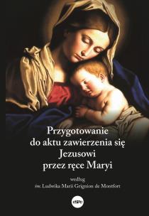 Okładka książki Przygotowanie do aktu zawierzenia się Jezusowi przez ręce Maryi według św. Ludwika Marii Grignion de