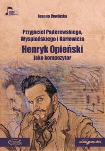 Okładka książki Przyjaciel Paderewskiego Wyspiańskiego i Karłowicza Henryk Opieński jako kompozytor