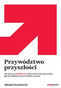 Przywództwo przyszłości. Jak stać się ultraliderem, który skutecznie przewodzi gdy nic dookoła nie jest stabilne i pewne. Autor: Chmielecki Michał. Multiszop.pl Okładka książki Przywództwo przyszłości. Jak stać się ultraliderem, który skutecznie przewodzi gdy nic dookoła nie jest stabilne i pewne