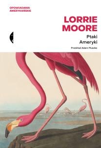 Ptaki Ameryki. Opowiadania amerykańskie. Autor: Moore Lorrie. Multiszop.pl Okładka książki Ptaki Ameryki. Opowiadania amerykańskie