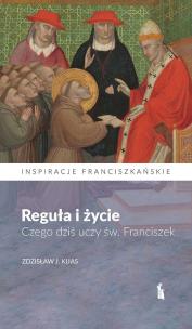 Reguła i życie. Czego dziś uczy św. Franciszek. Autor: Zdzisław J. Kijas. Multiszop.pl Okładka książki Reguła i życie. Czego dziś uczy św. Franciszek