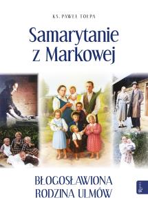Samarytanie z Markowej. Błogosławiona Rodzina Ulmów. Autor: Paweł Tołpa. Multiszop.pl Okładka książki Samarytanie z Markowej. Błogosławiona Rodzina Ulmów