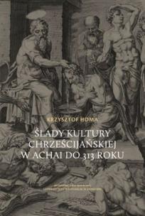 Ślady kultury chrześcijańskiej w Achai do 313 roku. Autor: Homa Krzysztof. Multiszop.pl Okładka książki Ślady kultury chrześcijańskiej w Achai do 313 roku