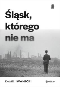 Śląsk, którego nie ma. Autor: Kamil Iwanicki. Multiszop.pl Okładka książki Śląsk, którego nie ma