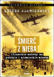 Śmierć z nieba. Alianckie naloty na polskie i niemieckie miasta. Autor: Adamczewski Leszek. Multiszop.pl Okładka książki Śmierć z nieba. Alianckie naloty na polskie i niemieckie miasta