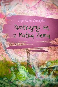 Spotkajmy się z Matką Ziemią. Autor: Zamojska Agnieszka. Multiszop.pl Okładka książki Spotkajmy się z Matką Ziemią