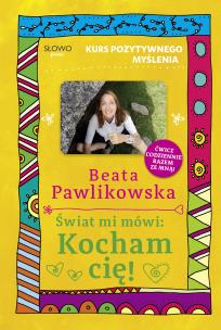 Świat mi mówi: Kocham cię! Kurs pozytywnego myślenia. Autor: Beata Pawlikowska. Multiszop.pl Okładka książki Świat mi mówi: Kocham cię! Kurs pozytywnego myślenia