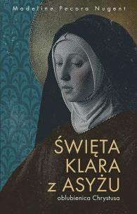Święta Klara z Asyżu - oblubienica Chrystusa. Autor: Madeline Pecora Nugent. Multiszop.pl Okładka książki Święta Klara z Asyżu - oblubienica Chrystusa