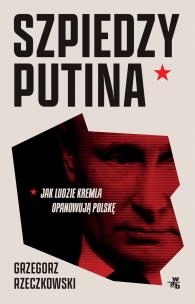 Szpiedzy Putina. Jak ludzie Kremla opanowują Polskę. Autor: GRZEGORZ RZECZKOWSKI. Multiszop.pl Okładka książki Szpiedzy Putina. Jak ludzie Kremla opanowują Polskę
