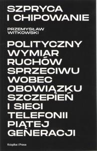 Okładka książki Szpryca i chipowanie Polityczny wymiar ruchów sprzeciwu wobec obowiązku szczepień i sieci telefonii piątej generacji